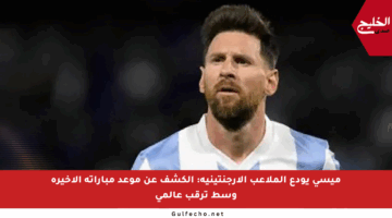 ميسي يودع الملاعب الأرجنتينية: الكشف عن موعد مباراته الأخيرة وسط ترقب عالمي
